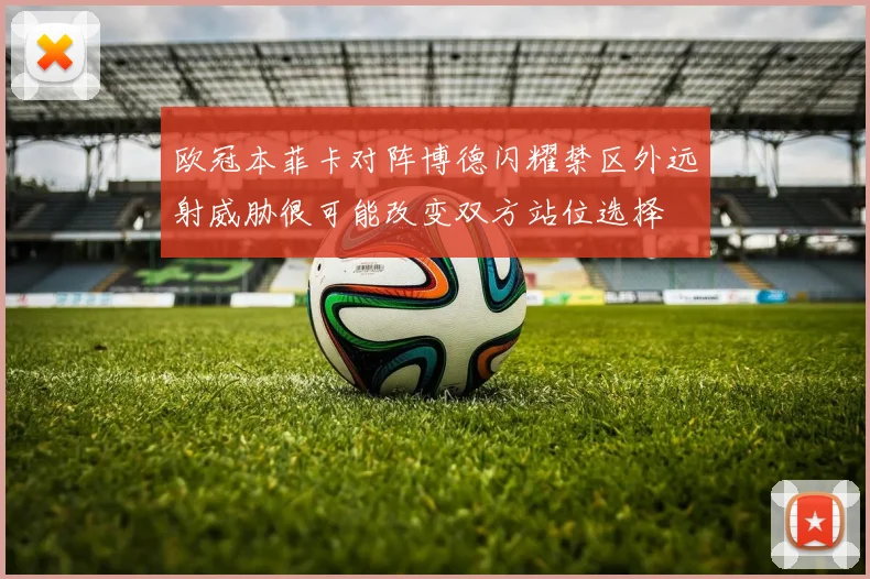 欧冠本菲卡对阵博德闪耀禁区外远射威胁很可能改变双方站位选择