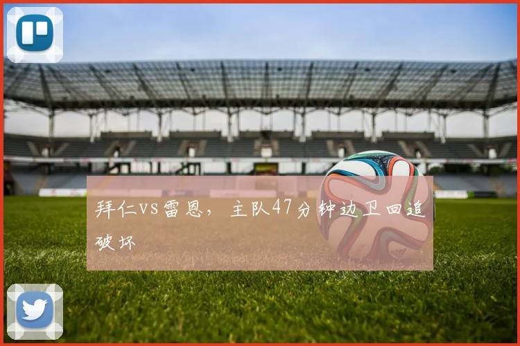 拜仁vs雷恩，主队47分钟边卫回追破坏