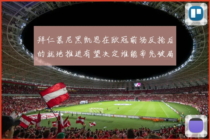 拜仁慕尼黑凯恩在欧冠前场反抢后的就地推进有望决定谁能率先破局