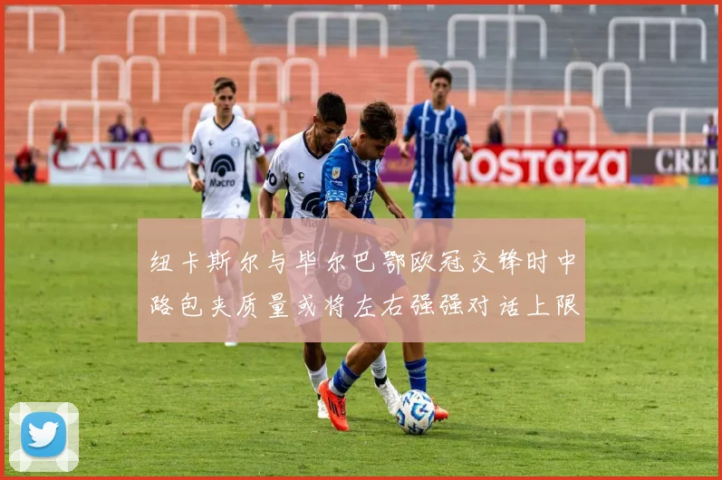 纽卡斯尔与毕尔巴鄂欧冠交锋时中路包夹质量或将左右强强对话上限