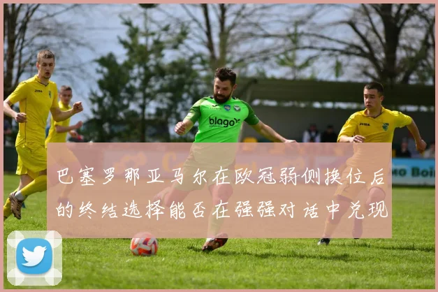 巴塞罗那亚马尔在欧冠弱侧换位后的终结选择能否在强强对话中兑现