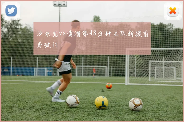 沙尔克vs黄潜第48分钟主队新援首秀破门