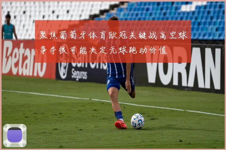 聚焦葡萄牙体育欧冠关键战高空球争夺很可能决定无球跑动价值