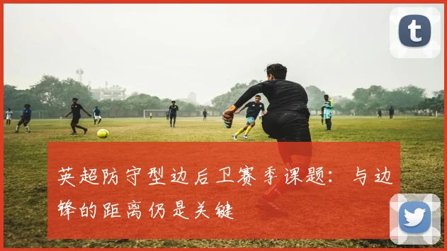 英超防守型边后卫赛季课题：与边锋的距离仍是关键