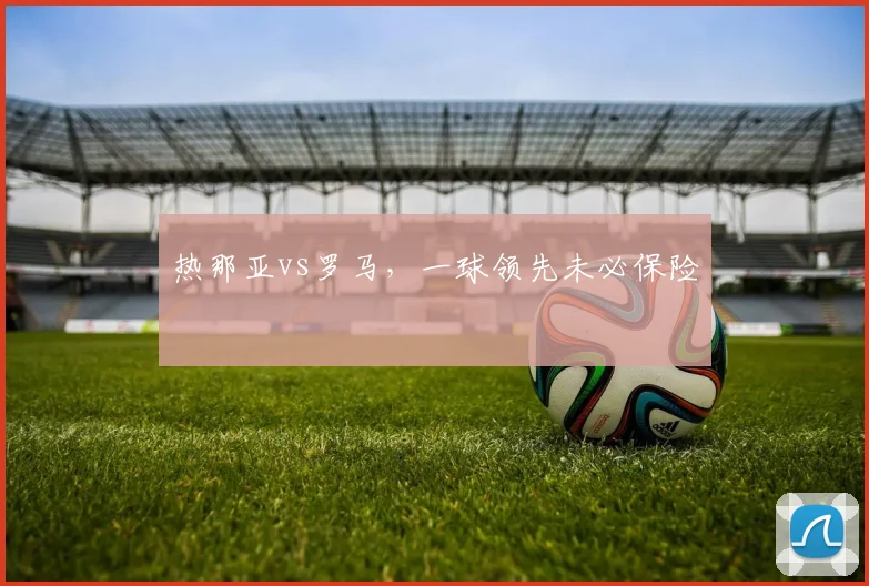 热那亚vs罗马,一球领先未必保险