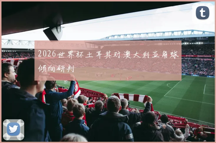 2026世界杯土耳其对澳大利亚角球倾向研判