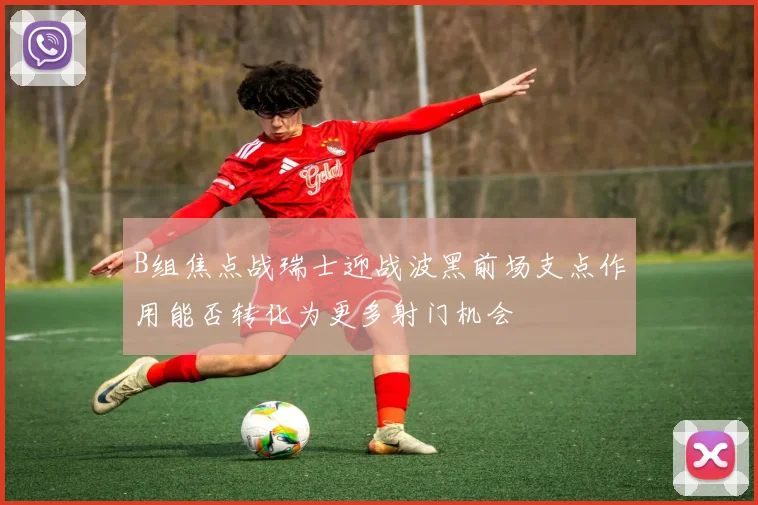 B组焦点战瑞士迎战波黑前场支点作用能否转化为更多射门机会