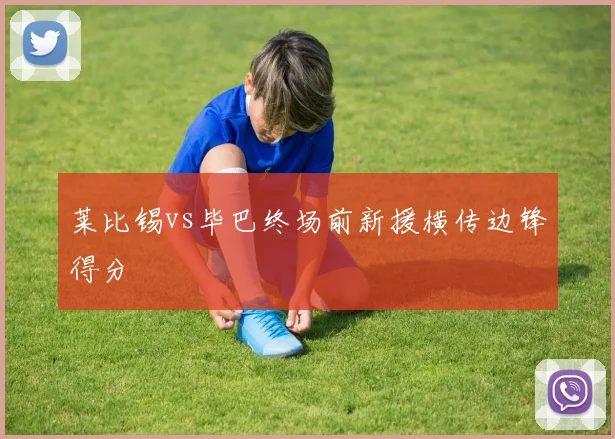 莱比锡vs毕巴终场前新援横传边锋得分
