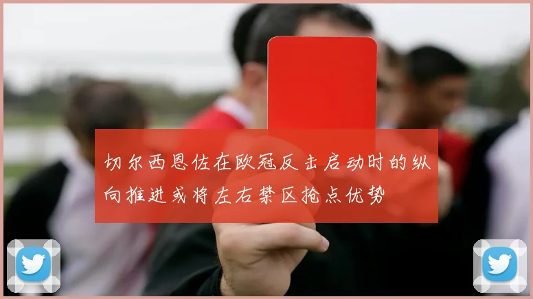 切尔西恩佐在欧冠反击启动时的纵向推进或将左右禁区抢点优势
