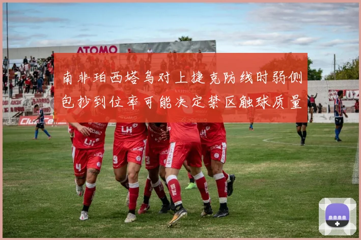 南非珀西塔乌对上捷克防线时弱侧包抄到位率可能决定禁区触球质量
