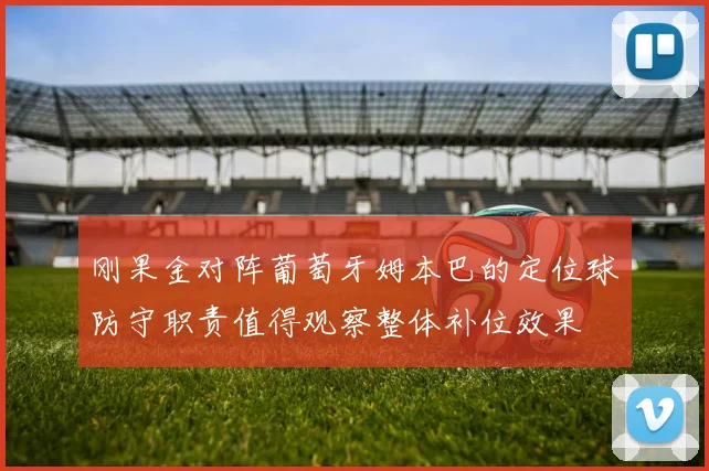 刚果金对阵葡萄牙姆本巴的定位球防守职责值得观察整体补位效果