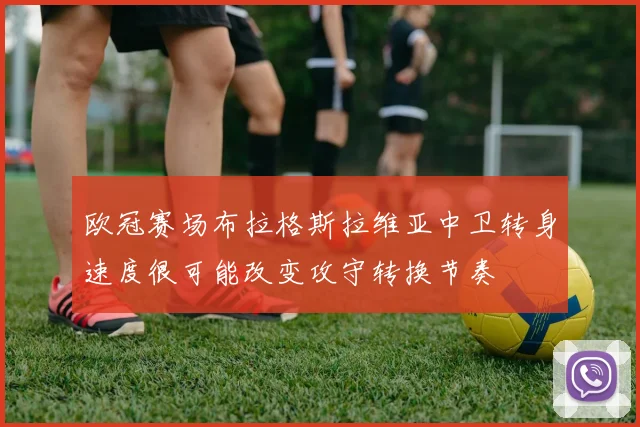 欧冠赛场布拉格斯拉维亚中卫转身速度很可能改变攻守转换节奏