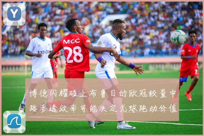 博德闪耀碰上布鲁日的欧冠较量中路渗透效率可能决定无球跑动价值
