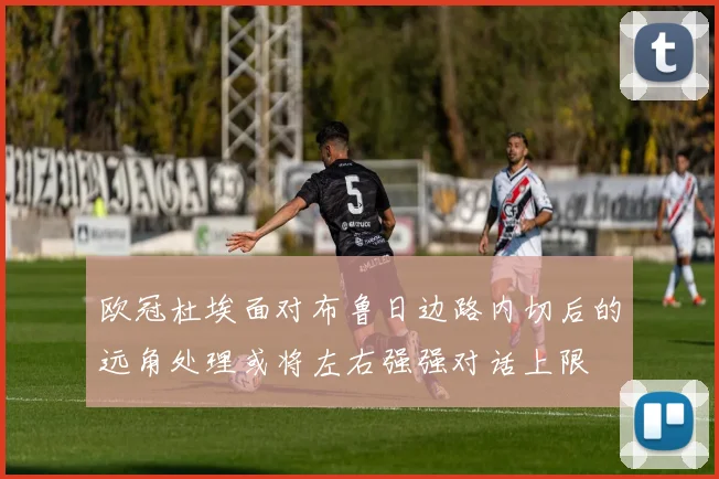 欧冠杜埃面对布鲁日边路内切后的远角处理或将左右强强对话上限