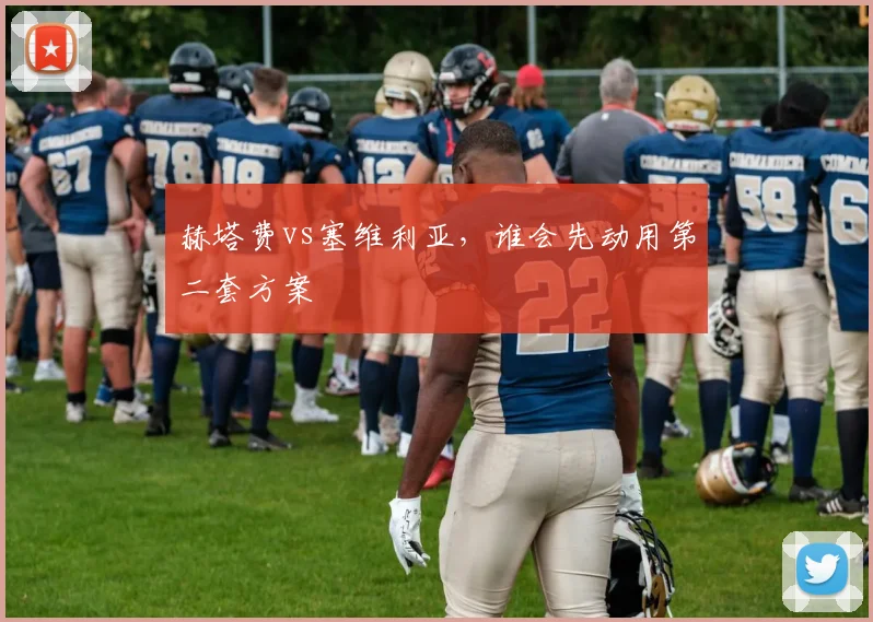 赫塔费vs塞维利亚,谁会先动用第二套方案