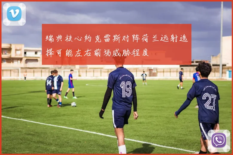 瑞典核心约克雷斯对阵荷兰远射选择可能左右前场威胁程度