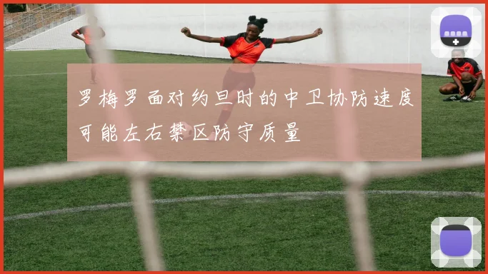 罗梅罗面对约旦时的中卫协防速度可能左右禁区防守质量