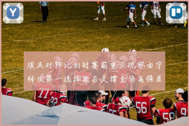 埃及对阵比利时赛前重点观察由守转攻第一选择能否支撑全场高强度