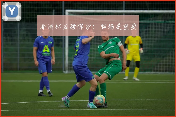 非洲杯后腰保护:临场更重要