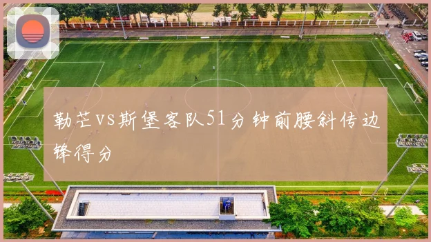 勒芒vs斯堡客队51分钟前腰斜传边锋得分