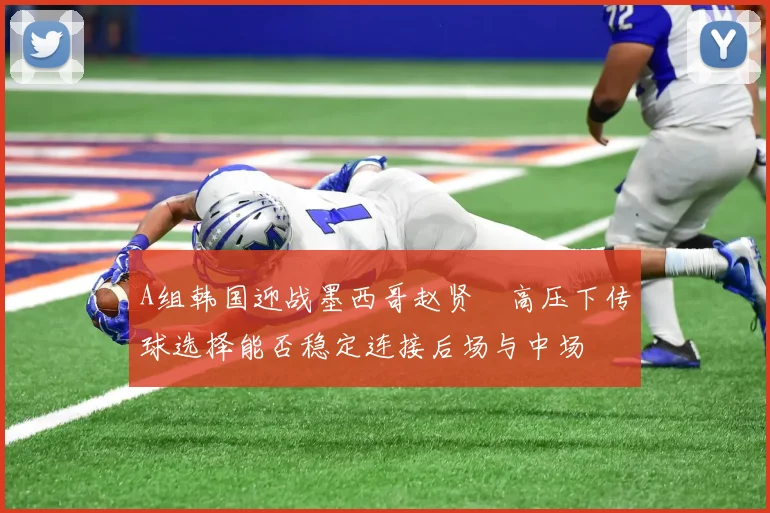 A组韩国迎战墨西哥赵贤祐高压下传球选择能否稳定连接后场与中场