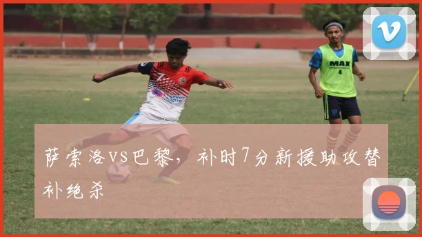 萨索洛vs巴黎，补时7分新援助攻替补绝杀