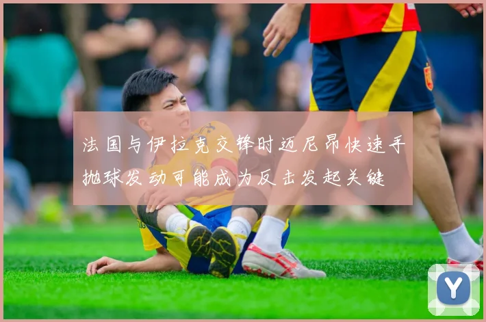 法国与伊拉克交锋时迈尼昂快速手抛球发动可能成为反击发起关键